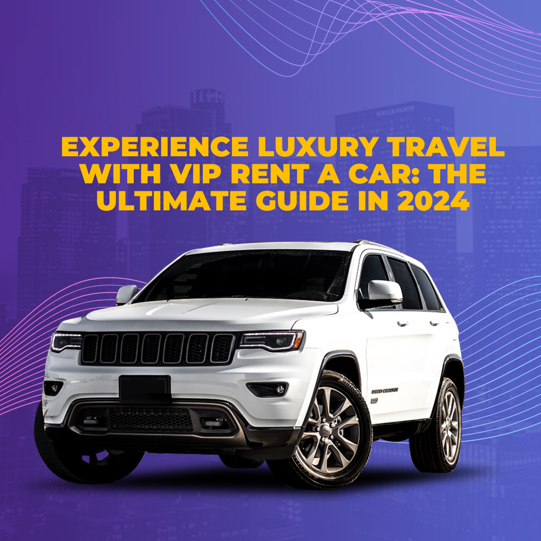 Experience Luxury Travel with VIP Rent a Car: The Ultimate Guide in 2024