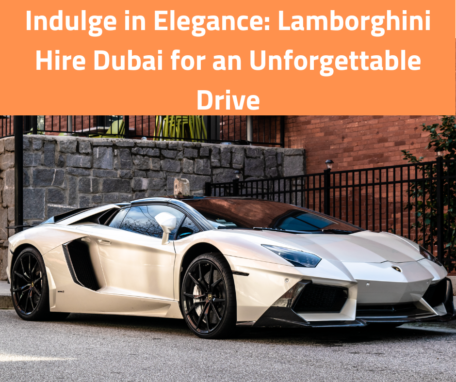 Indulge in Elegance: Lamborghini Hire Dubai for an Unforgettable Drive